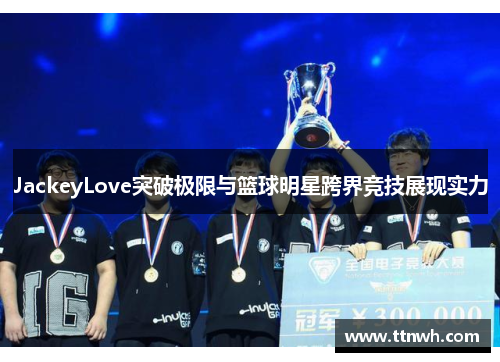 JackeyLove突破极限与篮球明星跨界竞技展现实力