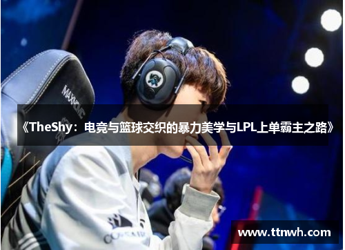 《TheShy：电竞与篮球交织的暴力美学与LPL上单霸主之路》