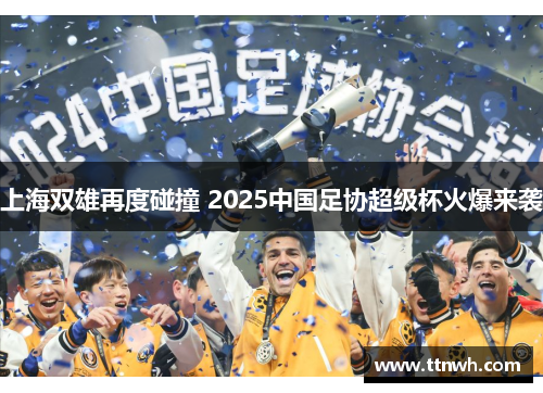 上海双雄再度碰撞 2025中国足协超级杯火爆来袭