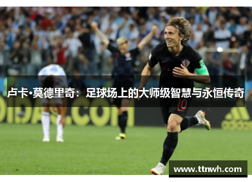 卢卡·莫德里奇：足球场上的大师级智慧与永恒传奇