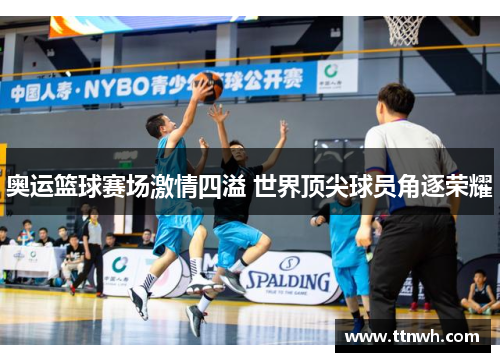 奥运篮球赛场激情四溢 世界顶尖球员角逐荣耀