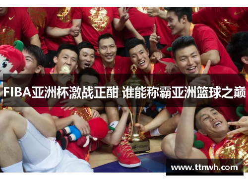 FIBA亚洲杯激战正酣 谁能称霸亚洲篮球之巅