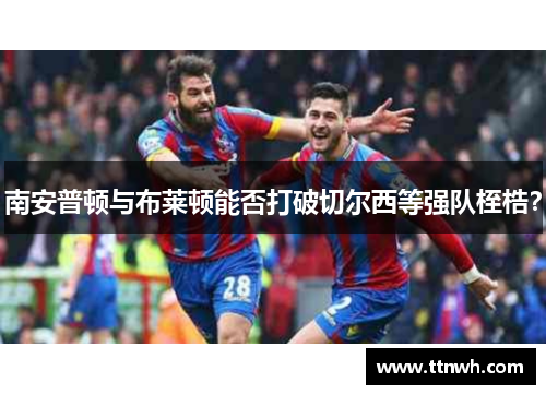 南安普顿与布莱顿能否打破切尔西等强队桎梏？