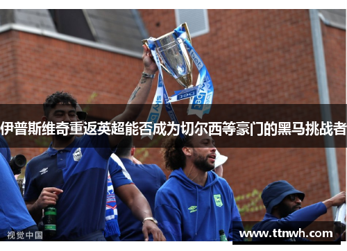 伊普斯维奇重返英超能否成为切尔西等豪门的黑马挑战者