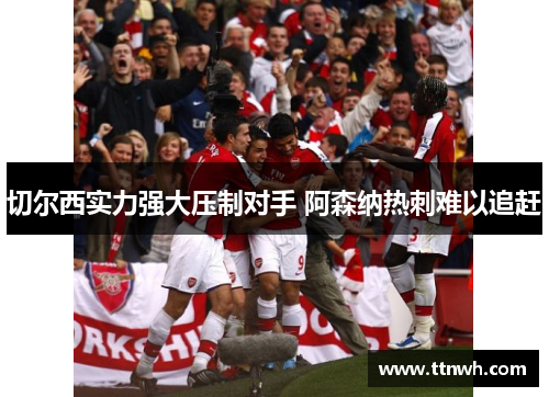 切尔西实力强大压制对手 阿森纳热刺难以追赶