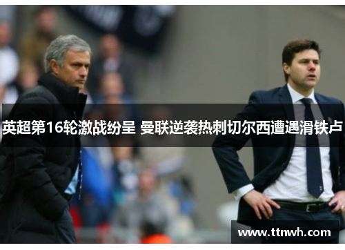 英超第16轮激战纷呈 曼联逆袭热刺切尔西遭遇滑铁卢