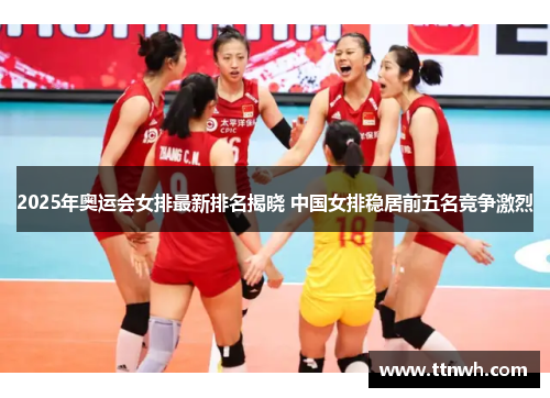 2025年奥运会女排最新排名揭晓 中国女排稳居前五名竞争激烈 2025年奥运会女排最新排名揭晓 中国女排稳居前五名竞争激烈